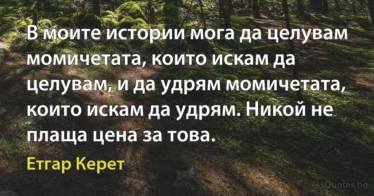 В моите истории мога да целувам момичетата, които искам да целувам, и да удрям момичетата, които искам да удрям. Никой не плаща цена за това. (Етгар Керет)