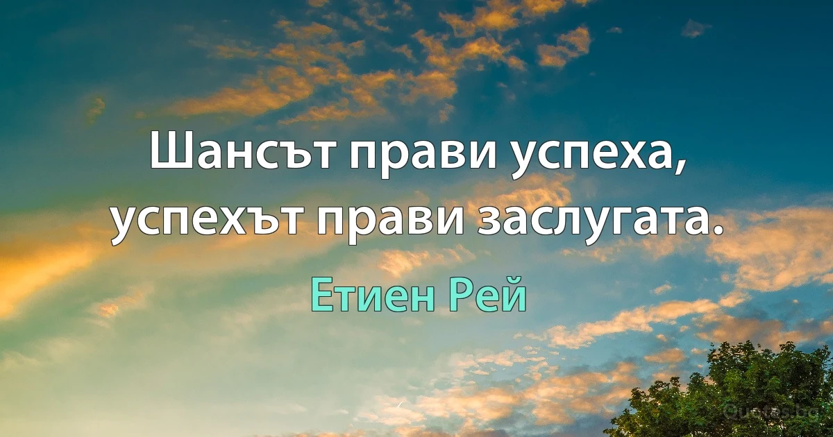 Шансът прави успеха, успехът прави заслугата. (Етиен Рей)