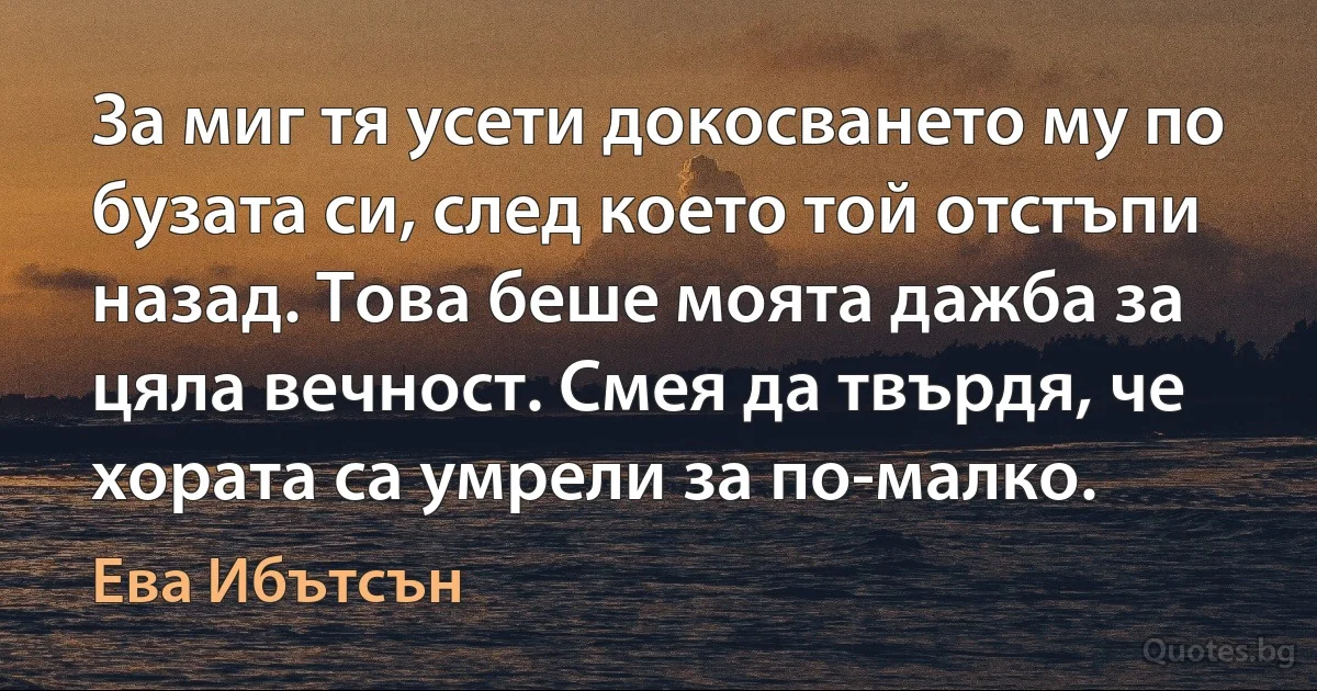 За миг тя усети докосването му по бузата си, след което той отстъпи назад. Това беше моята дажба за цяла вечност. Смея да твърдя, че хората са умрели за по-малко. (Ева Ибътсън)