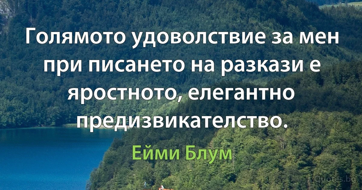 Голямото удоволствие за мен при писането на разкази е яростното, елегантно предизвикателство. (Ейми Блум)