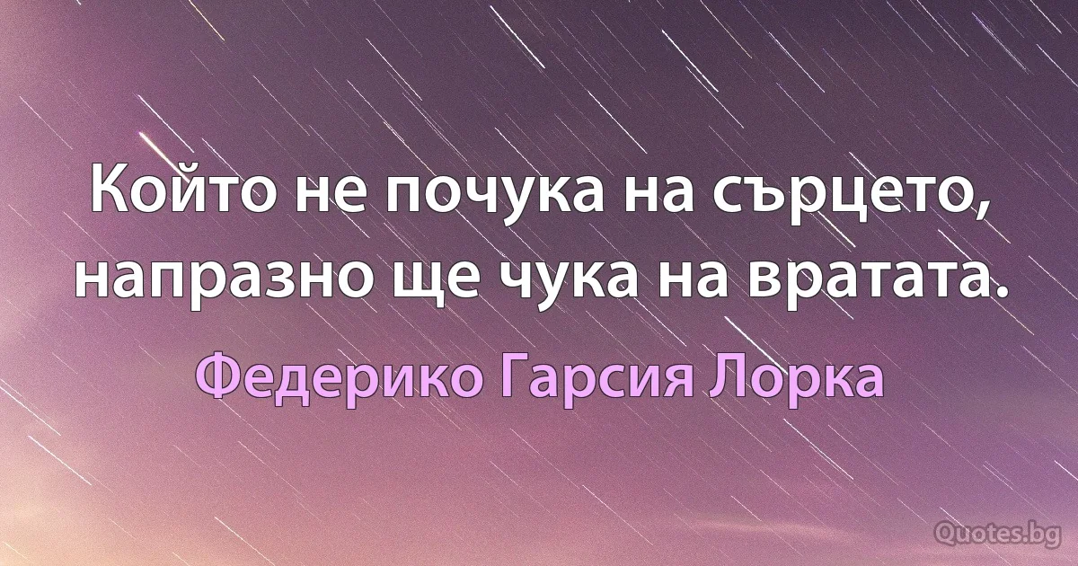 Който не почука на сърцето, напразно ще чука на вратата. (Федерико Гарсия Лорка)