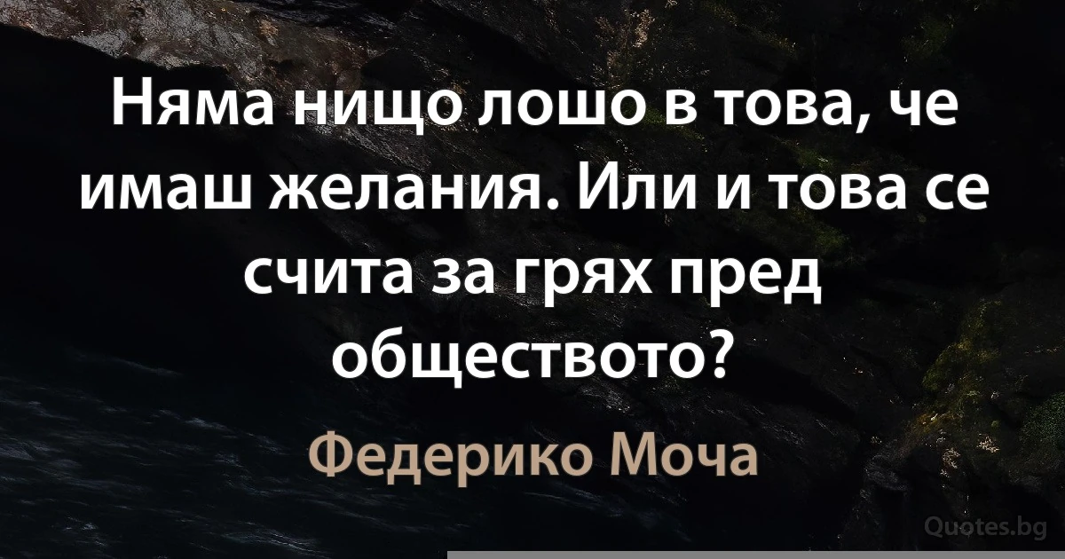 Няма нищо лошо в това, че имаш желания. Или и това се счита за грях пред обществото? (Федерико Моча)