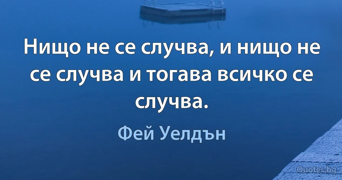 Нищо не се случва, и нищо не се случва и тогава всичко се случва. (Фей Уелдън)