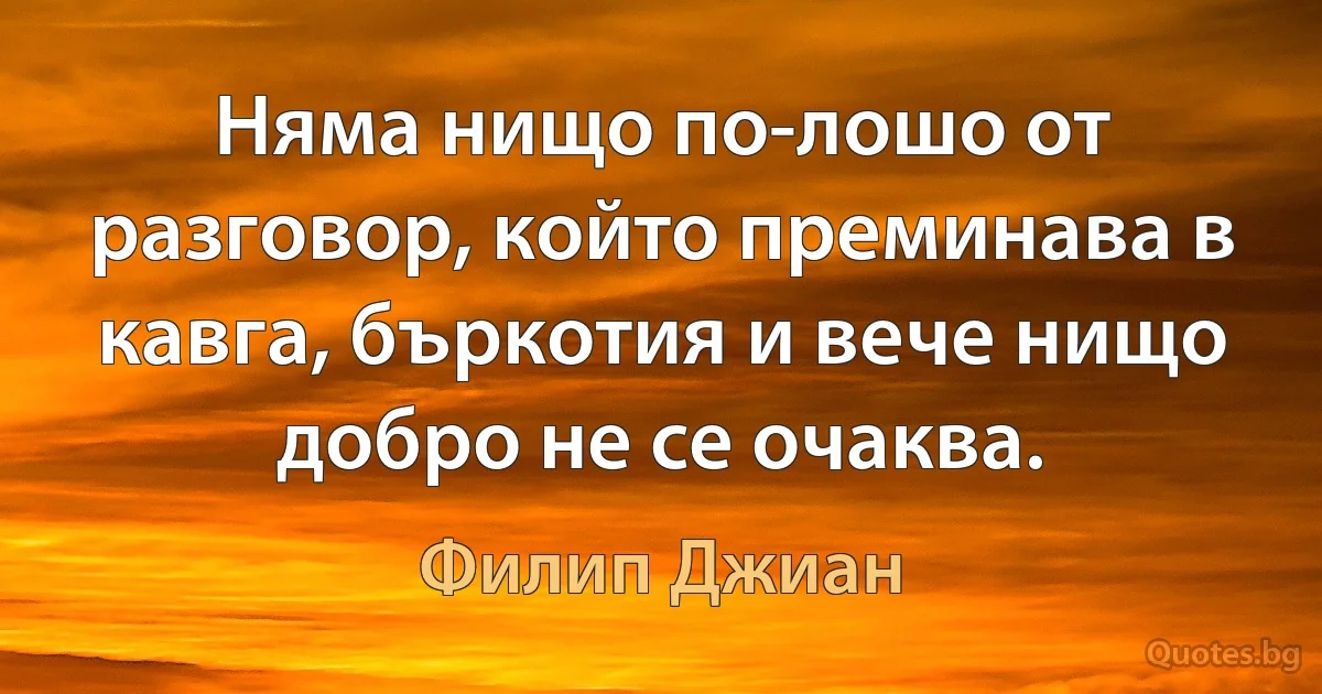 Няма нищо по-лошо от разговор, който преминава в кавга, бъркотия и вече нищо добро не се очаква. (Филип Джиан)