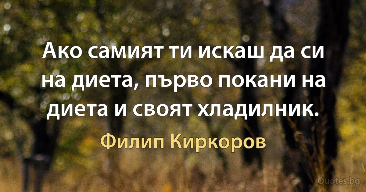 Ако самият ти искаш да си на диета, първо покани на диета и своят хладилник. (Филип Киркоров)