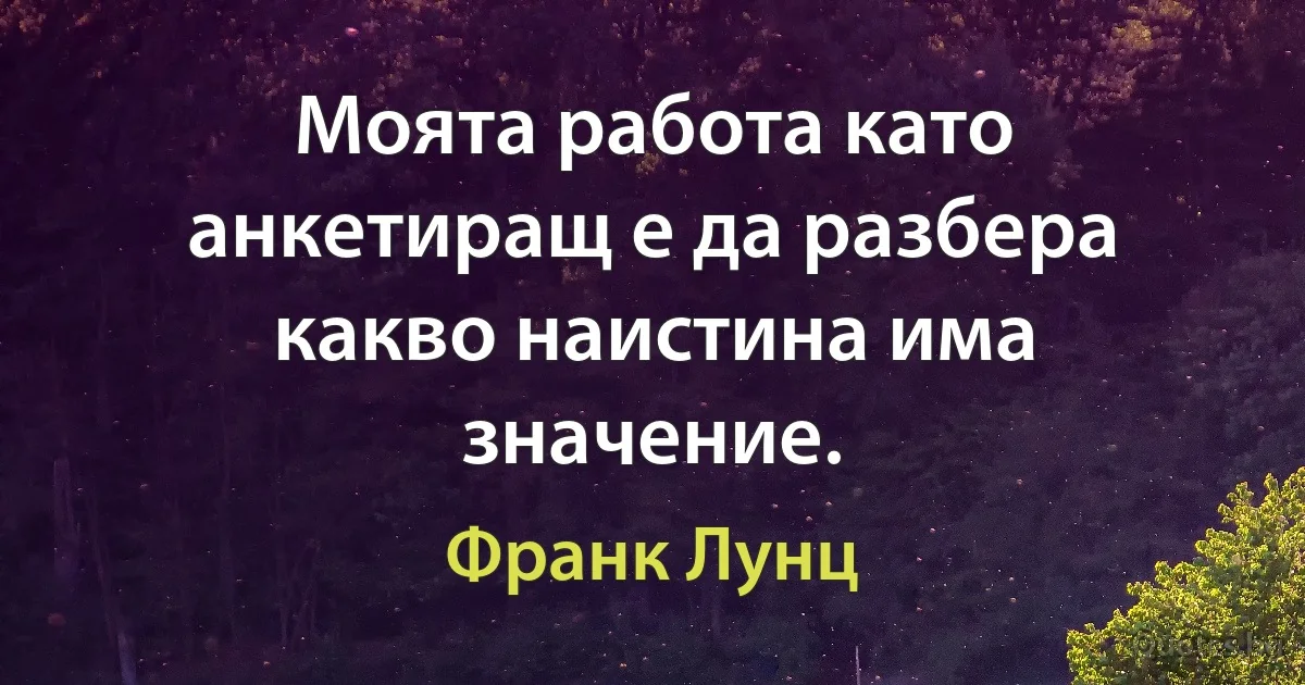 Моята работа като анкетиращ е да разбера какво наистина има значение. (Франк Лунц)