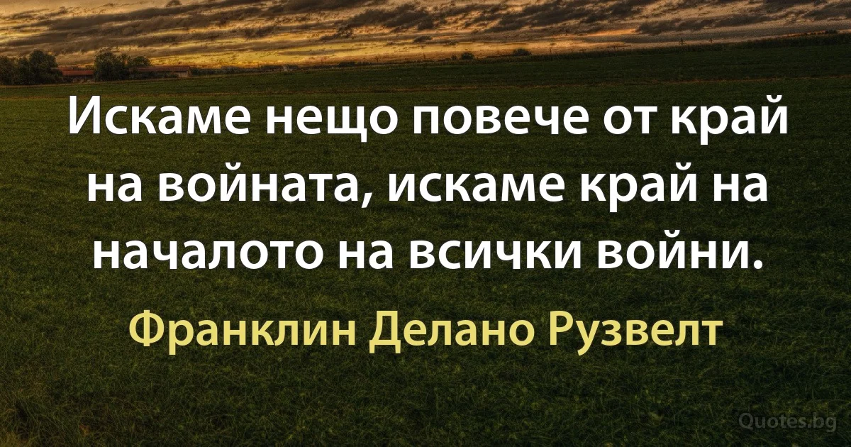 Искаме нещо повече от край на войната, искаме край на началото на всички войни. (Франклин Делано Рузвелт)