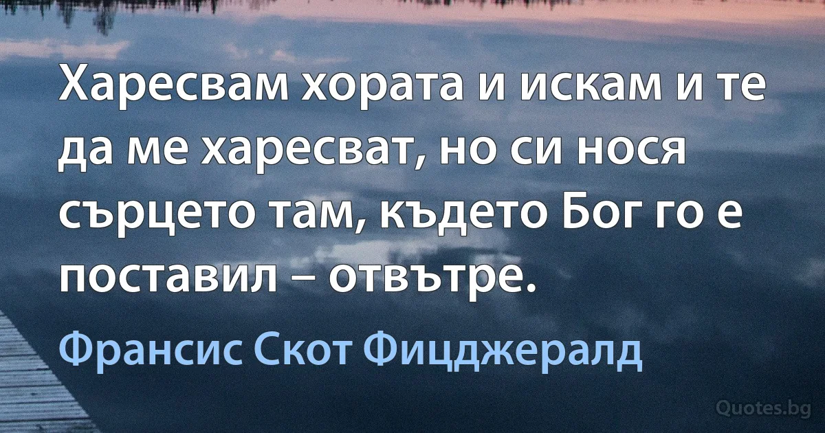 Харесвам хората и искам и те да ме харесват, но си нося сърцето там, където Бог го е поставил – отвътре. (Франсис Скот Фицджералд)