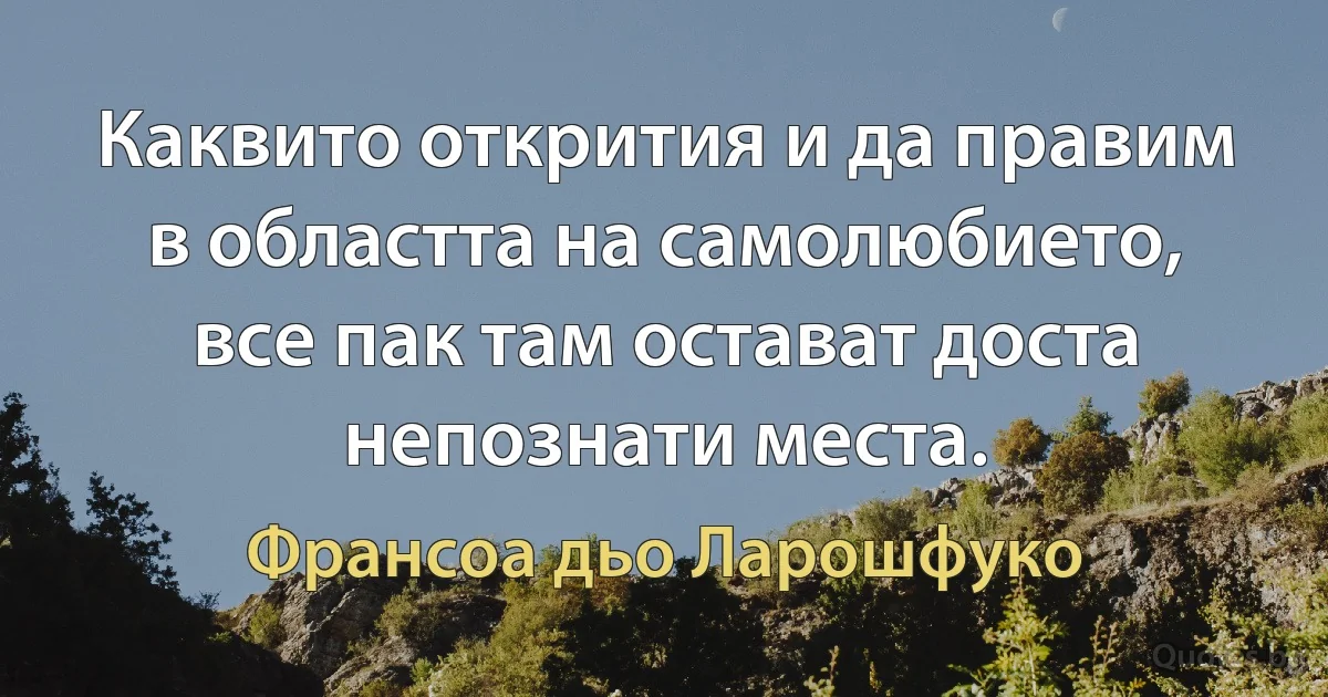 Каквито открития и да правим в областта на самолюбието, все пак там остават доста непознати места. (Франсоа дьо Ларошфуко)