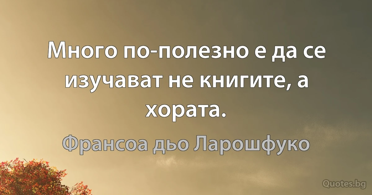 Много по-полезно е да се изучават не книгите, а хората. (Франсоа дьо Ларошфуко)