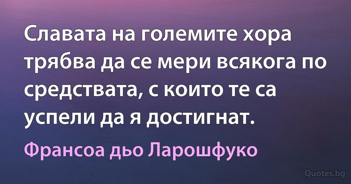 Славата на големите хора трябва да се мери всякога по средствата, с които те са успели да я достигнат. (Франсоа дьо Ларошфуко)