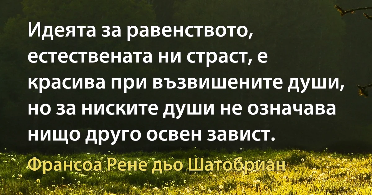 Идеята за равенството, естествената ни страст, е красива при възвишените души, но за ниските души не означава нищо друго освен завист. (Франсоа Рене дьо Шатобриан)