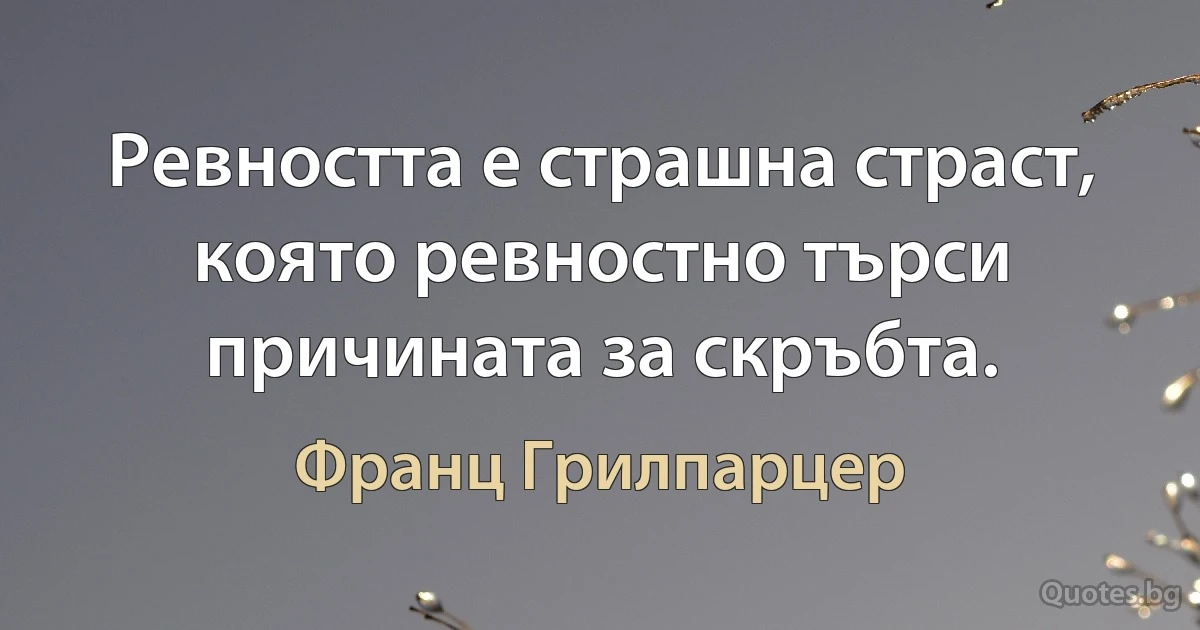 Ревността е страшна страст, която ревностно търси причината за скръбта. (Франц Грилпарцер)