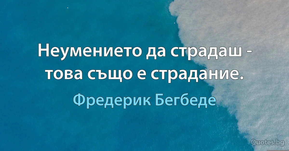 Неумението да страдаш - това също е страдание. (Фредерик Бегбеде)