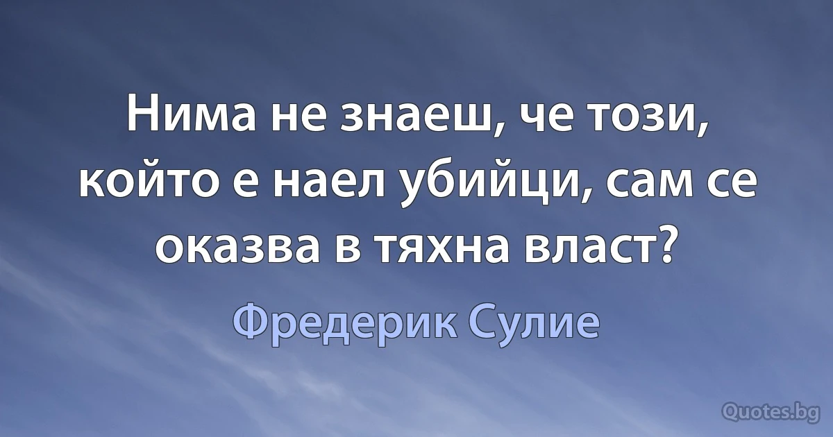 Нима не знаеш, че този, който е наел убийци, сам се оказва в тяхна власт? (Фредерик Сулие)