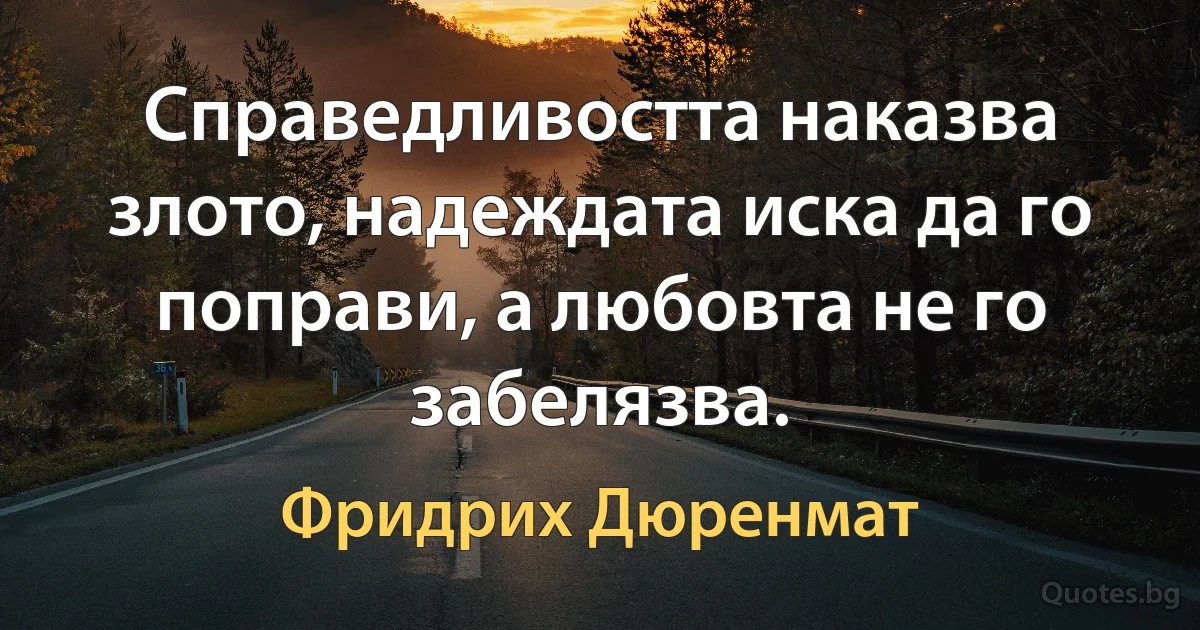 Справедливостта наказва злото, надеждата иска да го поправи, а любовта не го забелязва. (Фридрих Дюренмат)