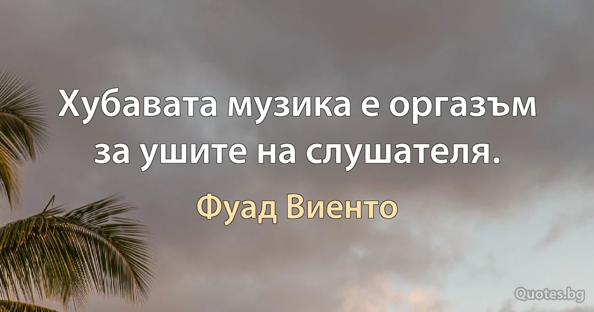 Хубавата музика е оргазъм за ушите на слушателя. (Фуад Виенто)