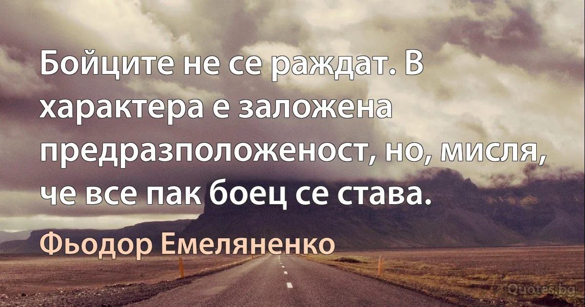 Бойците не се раждат. В характера е заложена предразположеност, но, мисля, че все пак боец се става. (Фьодор Емеляненко)