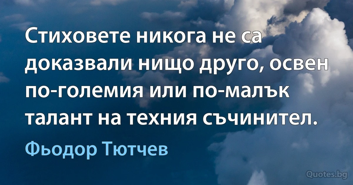 Стиховете никога не са доказвали нищо друго, освен по-големия или по-малък талант на техния съчинител. (Фьодор Тютчев)