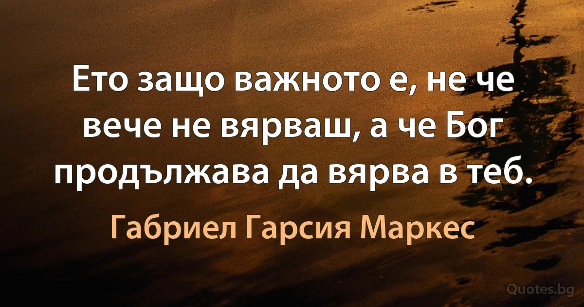 Ето защо важното е, не че вече не вярваш, а че Бог продължава да вярва в теб. (Габриел Гарсия Маркес)