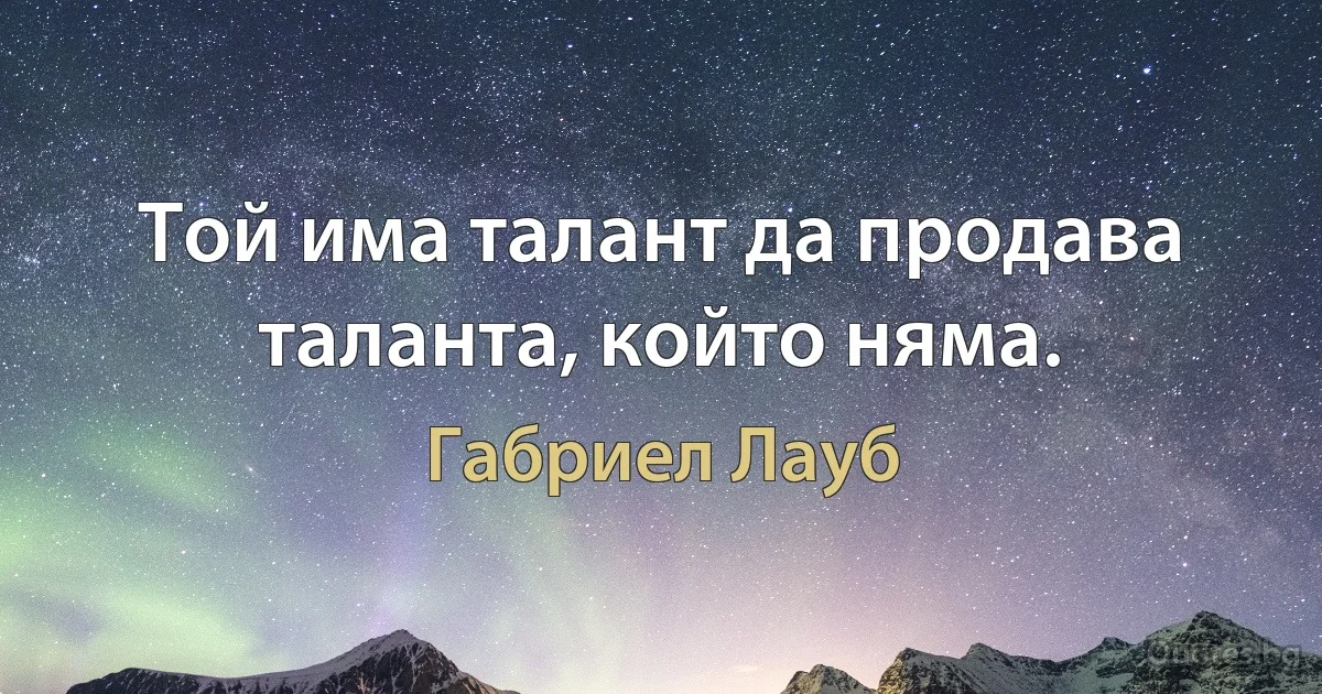 Той има талант да продава таланта, който няма. (Габриел Лауб)