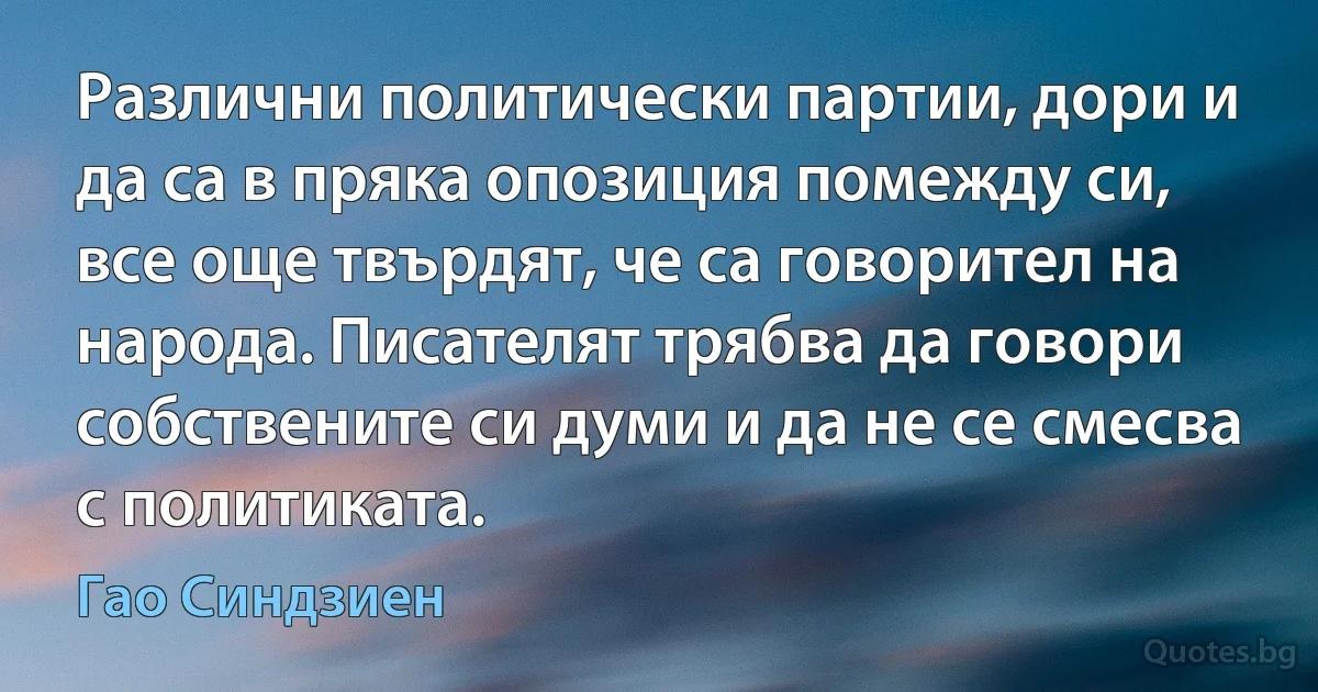 Различни политически партии, дори и да са в пряка опозиция помежду си, все още твърдят, че са говорител на народа. Писателят трябва да говори собствените си думи и да не се смесва с политиката. (Гао Синдзиен)