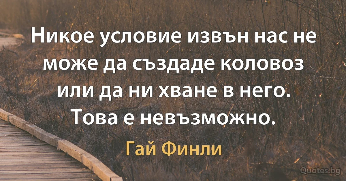 Никое условие извън нас не може да създаде коловоз или да ни хване в него. Това е невъзможно. (Гай Финли)