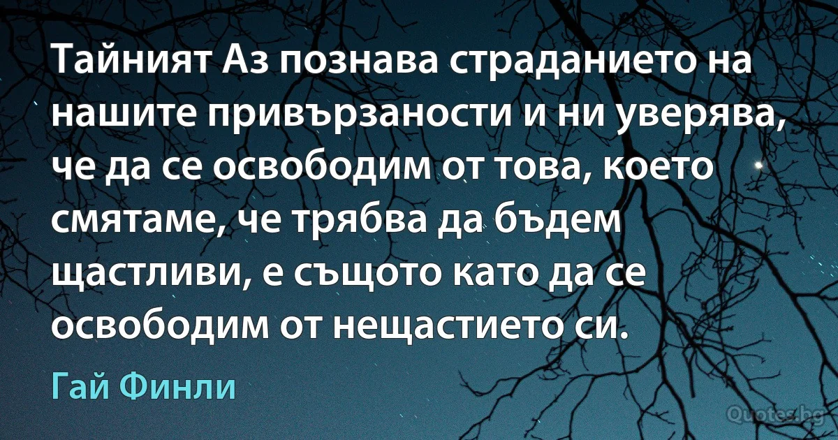 Тайният Аз познава страданието на нашите привързаности и ни уверява, че да се освободим от това, което смятаме, че трябва да бъдем щастливи, е същото като да се освободим от нещастието си. (Гай Финли)