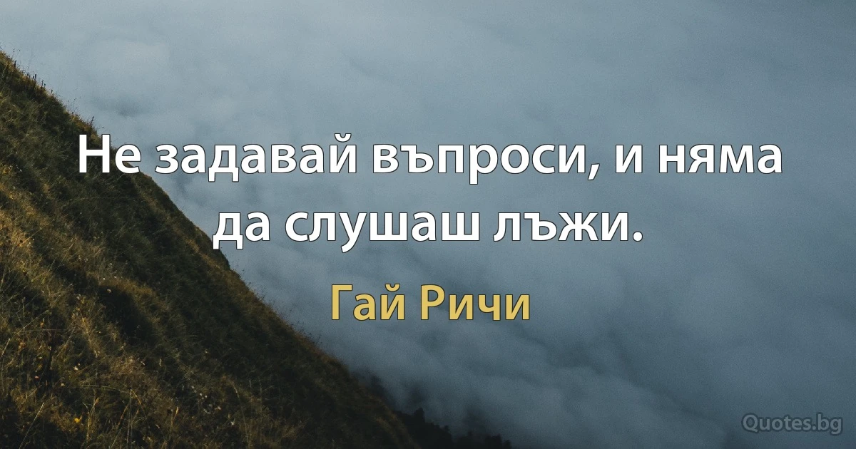 Не задавай въпроси, и няма да слушаш лъжи. (Гай Ричи)