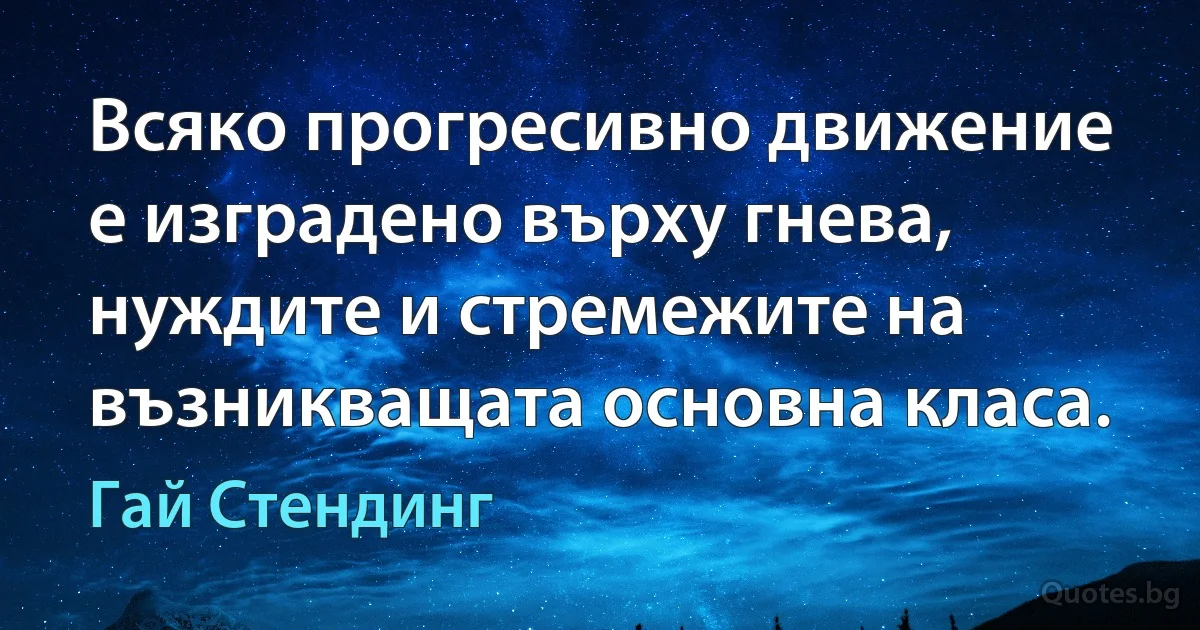 Всяко прогресивно движение е изградено върху гнева, нуждите и стремежите на възникващата основна класа. (Гай Стендинг)