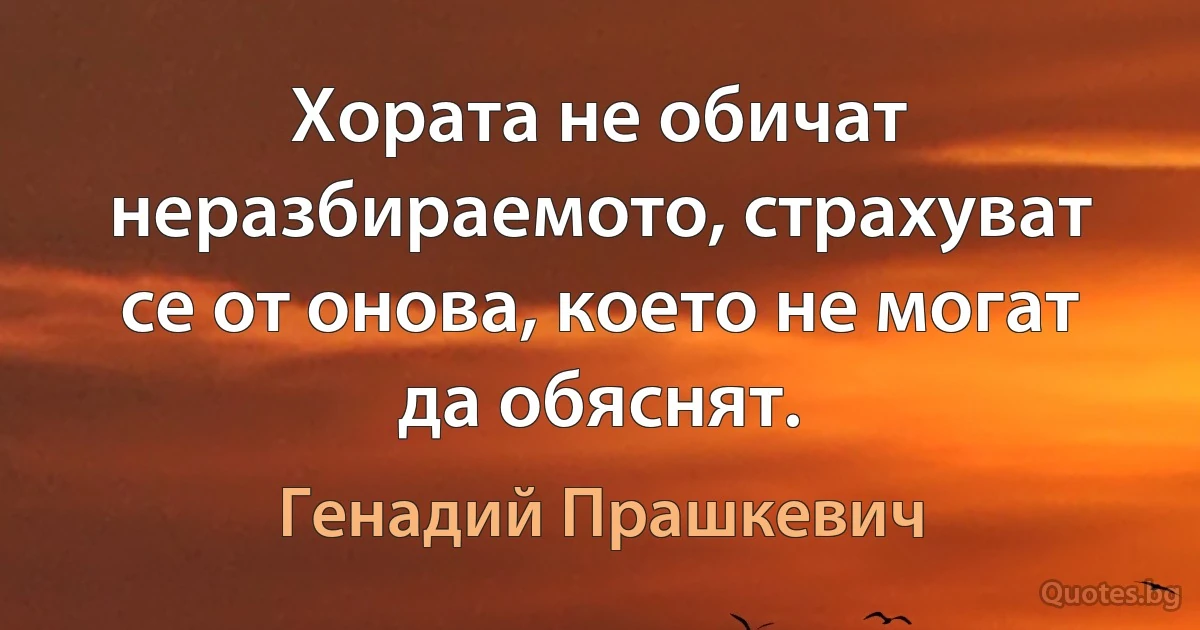 Хората не обичат неразбираемото, страхуват се от онова, което не могат да обяснят. (Генадий Прашкевич)