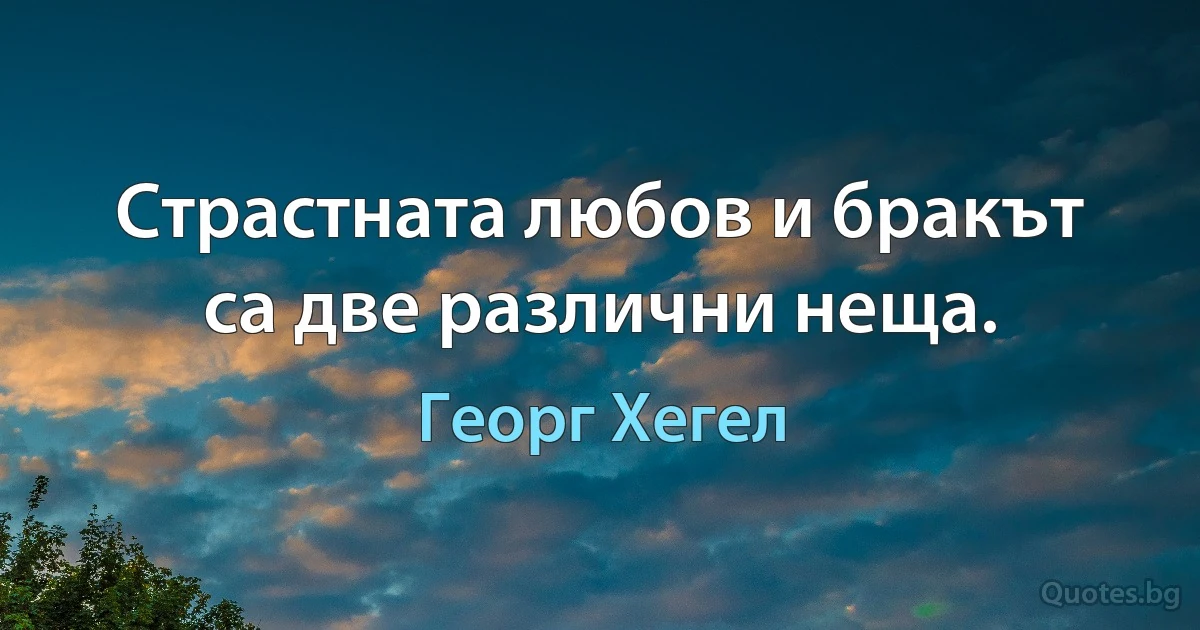 Страстната любов и бракът са две различни неща. (Георг Хегел)