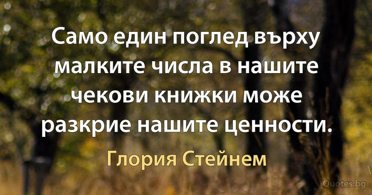 Само един поглед върху малките числа в нашите чекови книжки може разкрие нашите ценности. (Глория Стейнем)