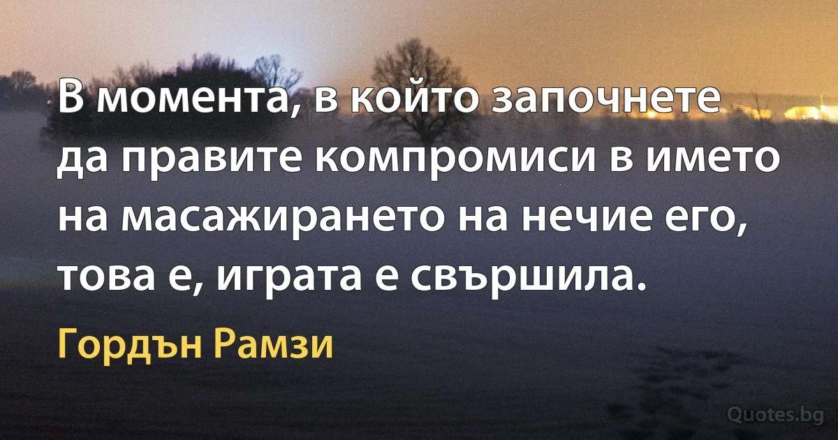 В момента, в който започнете да правите компромиси в името на масажирането на нечие его, това е, играта е свършила. (Гордън Рамзи)