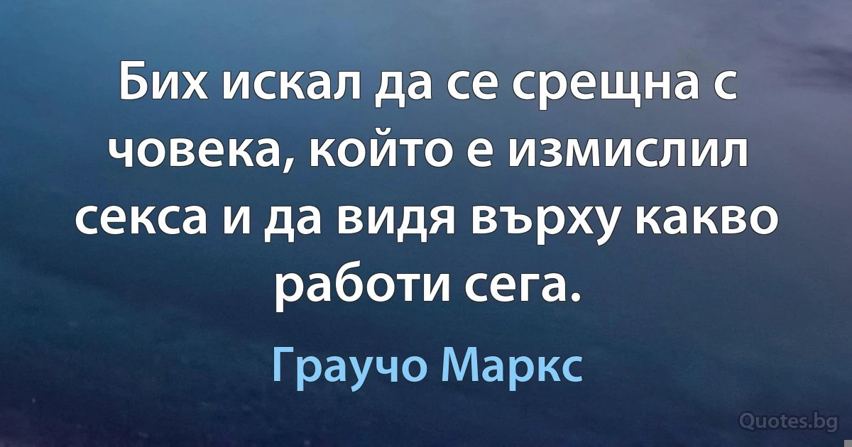 Бих искал да се срещна с човека, който е измислил секса и да видя върху какво работи сега. (Граучо Маркс)