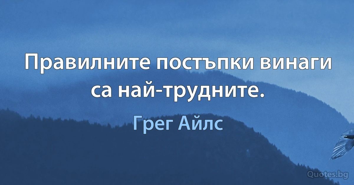 Правилните постъпки винаги са най-трудните. (Грег Айлс)