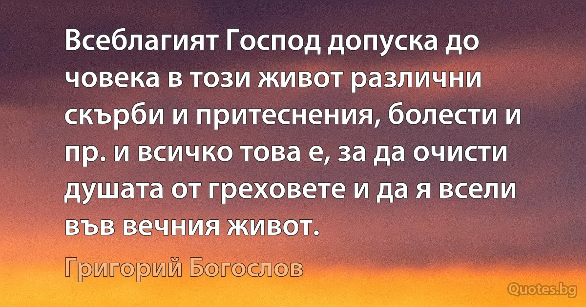 Всеблагият Господ допуска до човека в този живот различни скърби и притеснения, болести и пр. и всичко това е, за да очисти душата от греховете и да я всели във вечния живот. (Григорий Богослов)