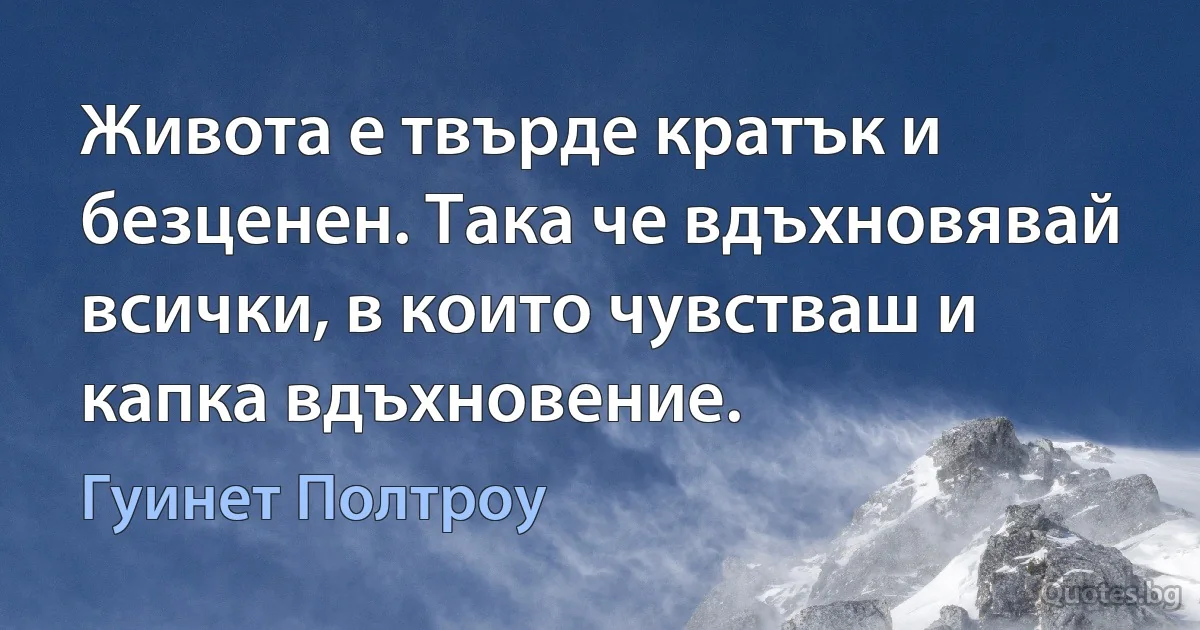 Живота е твърде кратък и безценен. Така че вдъхновявай всички, в които чувстваш и капка вдъхновение. (Гуинет Полтроу)