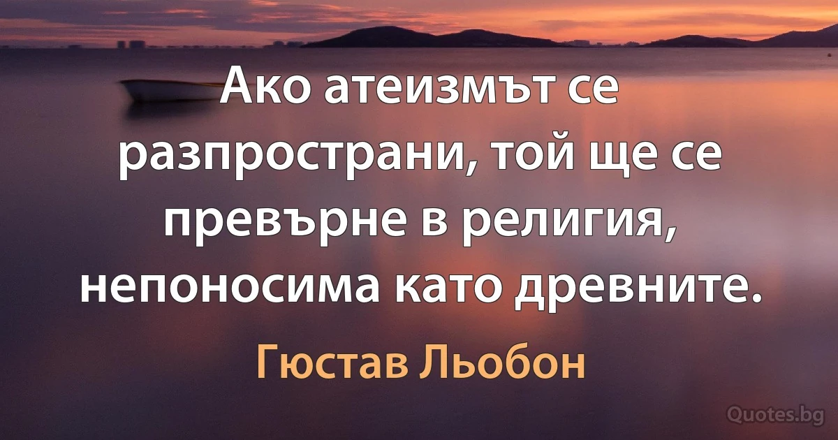 Ако атеизмът се разпространи, той ще се превърне в религия, непоносима като древните. (Гюстав Льобон)