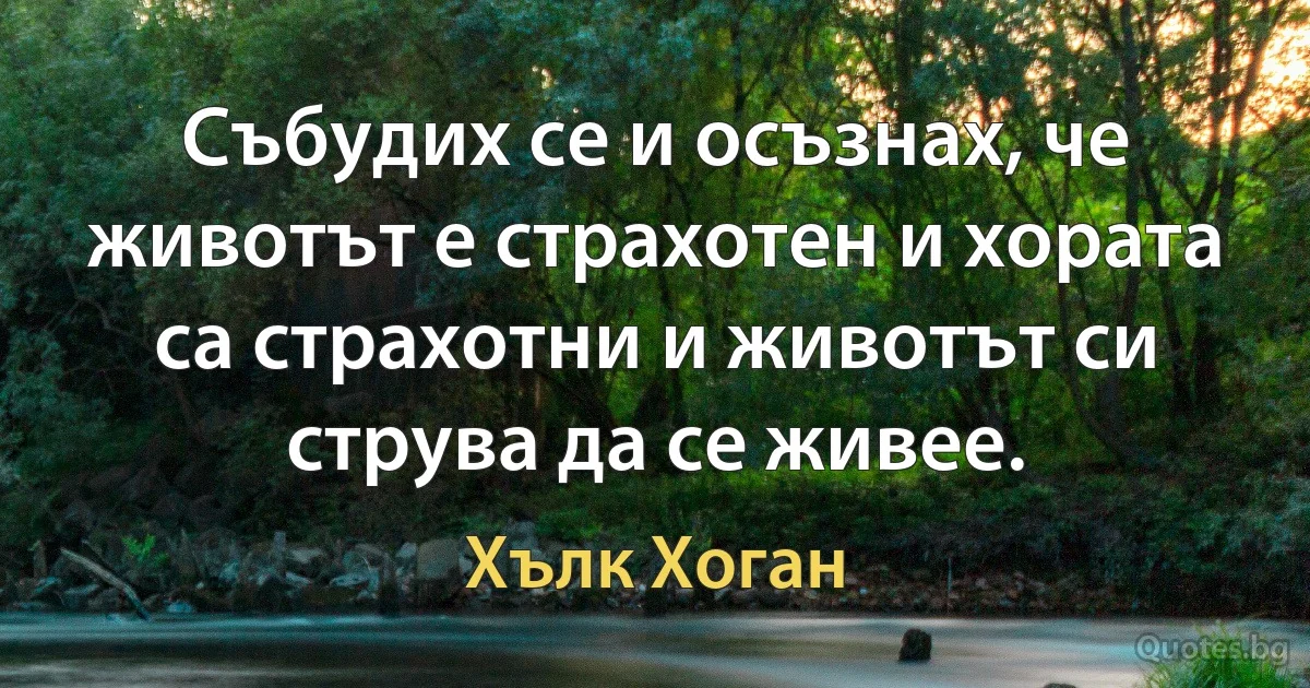 Събудих се и осъзнах, че животът е страхотен и хората са страхотни и животът си струва да се живее. (Хълк Хоган)