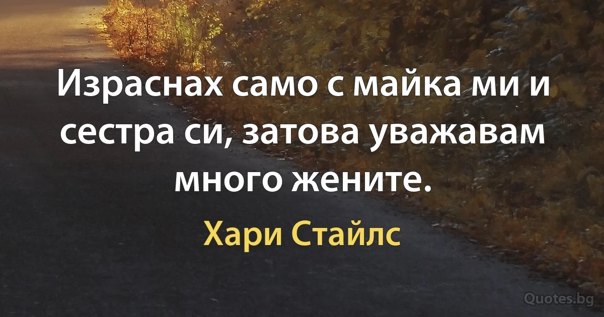 Израснах само с майка ми и сестра си, затова уважавам много жените. (Хари Стайлс)