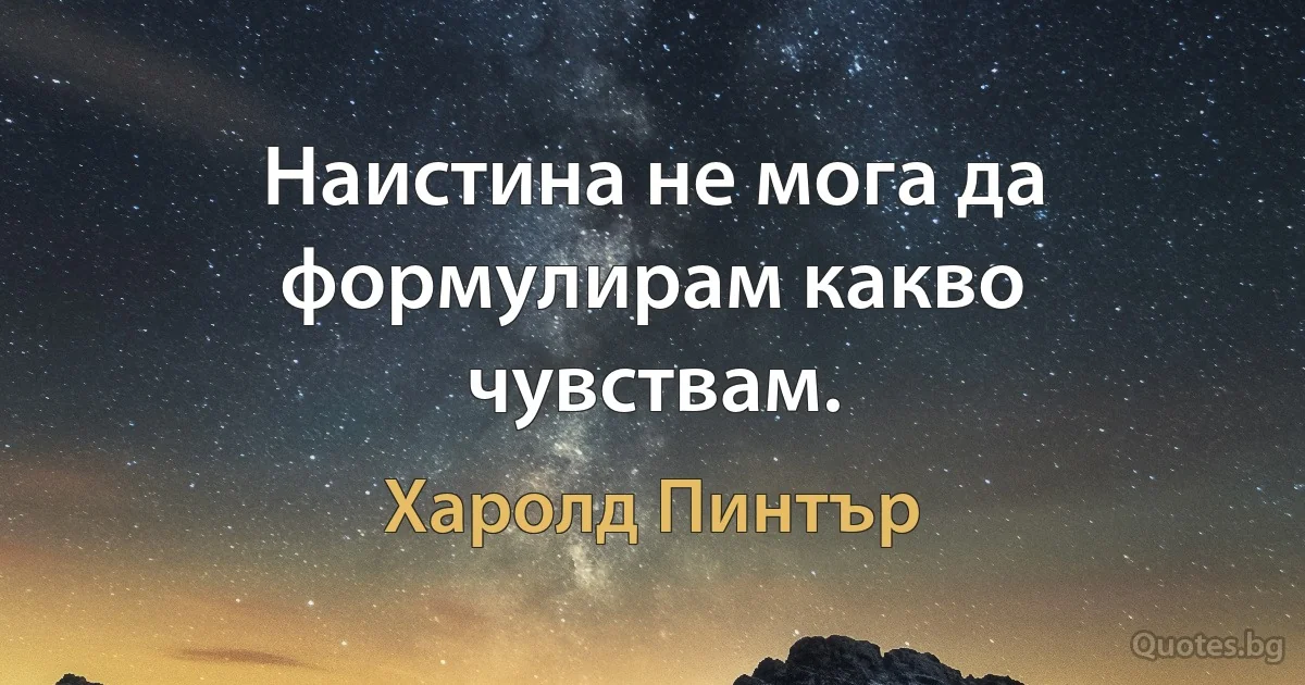 Наистина не мога да формулирам какво чувствам. (Харолд Пинтър)