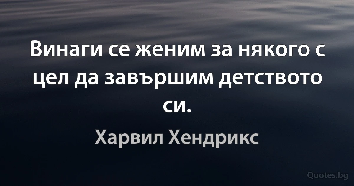 Винаги се женим за някого с цел да завършим детството си. (Харвил Хендрикс)