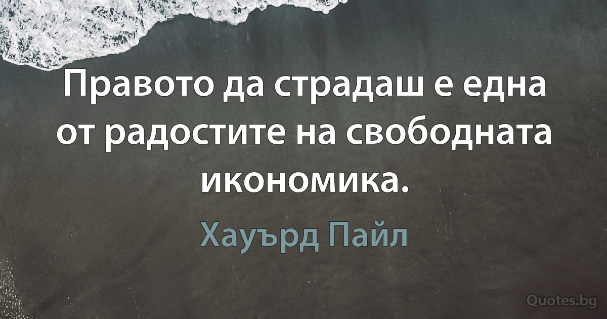 Правото да страдаш е една от радостите на свободната икономика. (Хауърд Пайл)