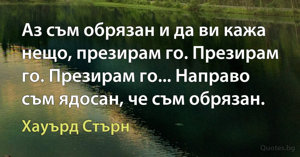 Аз съм обрязан и да ви кажа нещо, презирам го. Презирам го. Презирам го... Направо съм ядосан, че съм обрязан. (Хауърд Стърн)