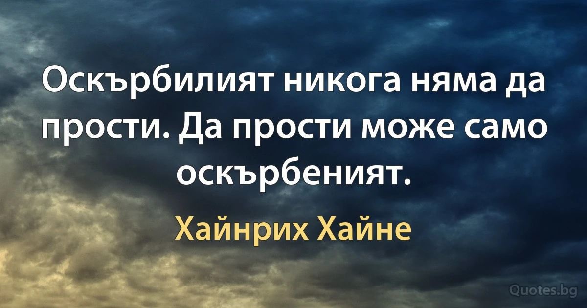 Оскърбилият никога няма да прости. Да прости може само оскърбеният. (Хайнрих Хайне)