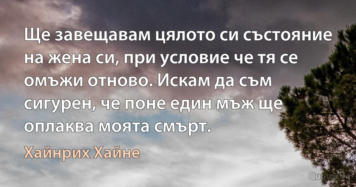 Ще завещавам цялото си състояние на жена си, при условие че тя се омъжи отново. Искам да съм сигурен, че поне един мъж ще оплаква моята смърт. (Хайнрих Хайне)