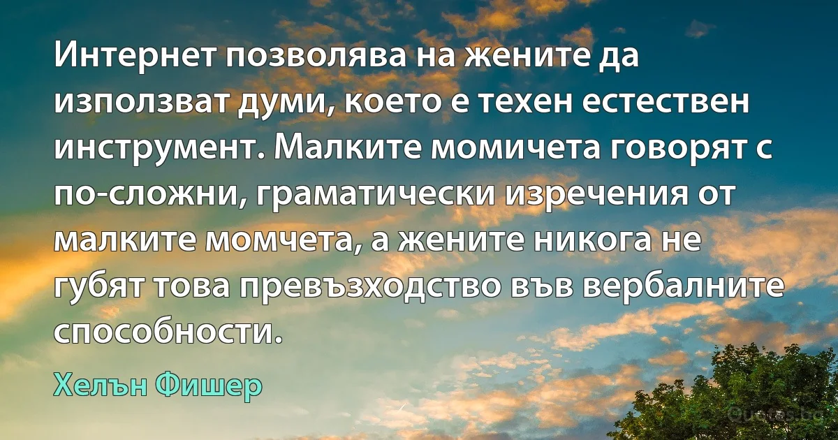 Интернет позволява на жените да използват думи, което е техен естествен инструмент. Малките момичета говорят с по-сложни, граматически изречения от малките момчета, а жените никога не губят това превъзходство във вербалните способности. (Хелън Фишер)