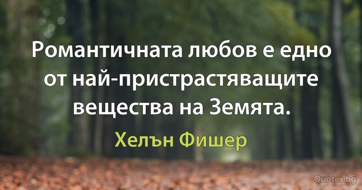 Романтичната любов е едно от най-пристрастяващите вещества на Земята. (Хелън Фишер)