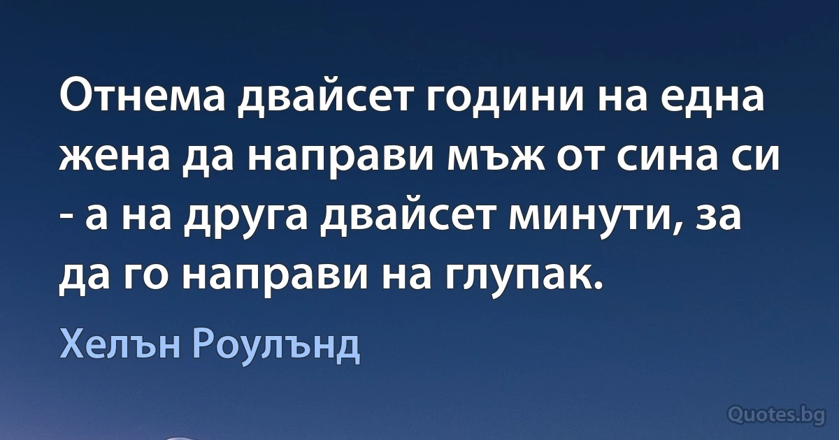 Отнема двайсет години на една жена да направи мъж от сина си - а на друга двайсет минути, за да го направи на глупак. (Хелън Роулънд)